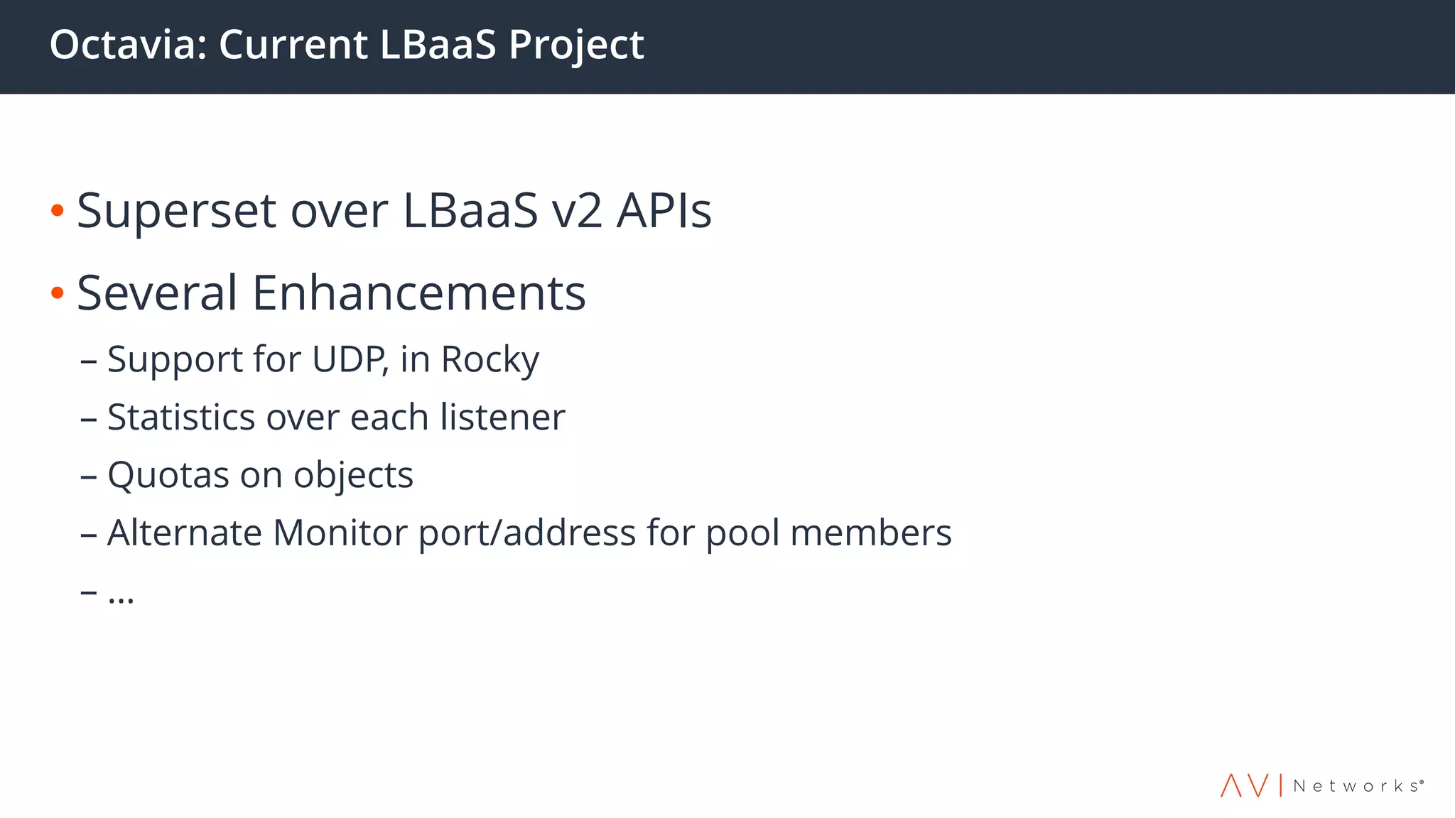 Octavia: Current LBaaS Project
• Superset over LBaaS v2 APIs
• Several Enhancements
– Support for UDP, in Rocky
– Statistics over each listener
– Quotas on objects
– Alternate Monitor port/address for pool members
– …
 