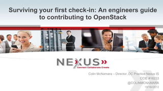 Surviving your first check-in: An engineers guide
              to contributing to OpenStack




                                     Colin McNamara – Director, DC Practice Nexus IS
                                                                       CCIE #18233
                                                               @COLINMCNAMARA
                                                                          10/16//2012
1   www.Nexusis.com   877.286.3987
 