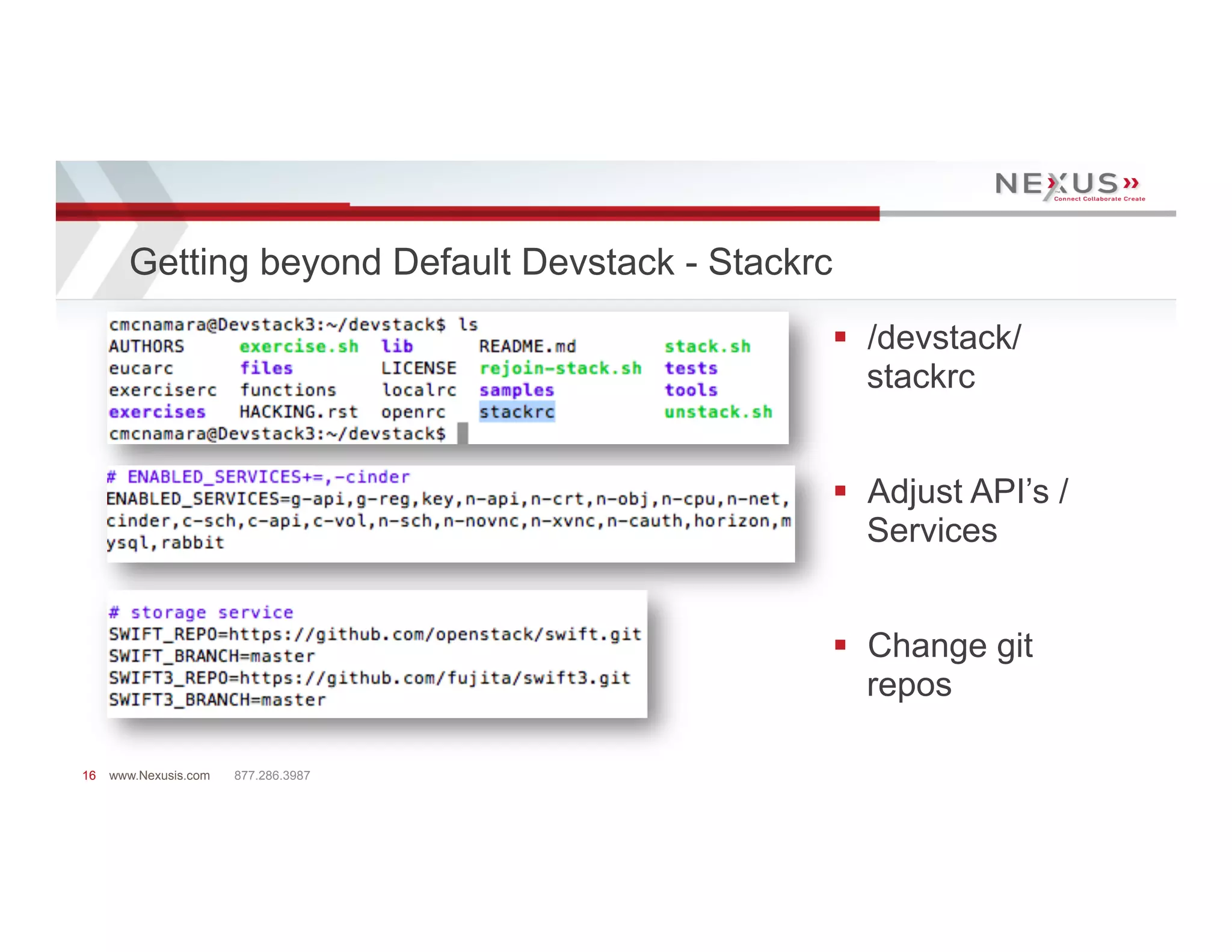 Getting beyond Default Devstack - Stackrc
                                                   §  /devstack/
                                                       stackrc


                                                   §  Adjust API’s /
                                                       Services


                                                   §  Change git
                                                       repos

16   www.Nexusis.com   877.286.3987
 