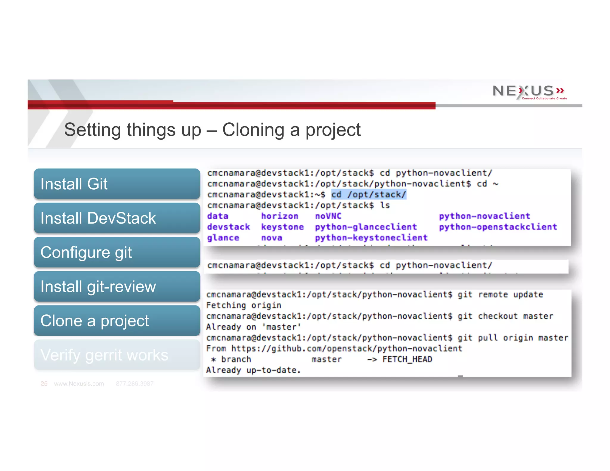 Setting things up – Cloning a project

Install Git

Install DevStack

Configure git

Install git-review

Clone a project

Verify gerrit works
25   www.Nexusis.com   877.286.3987
 