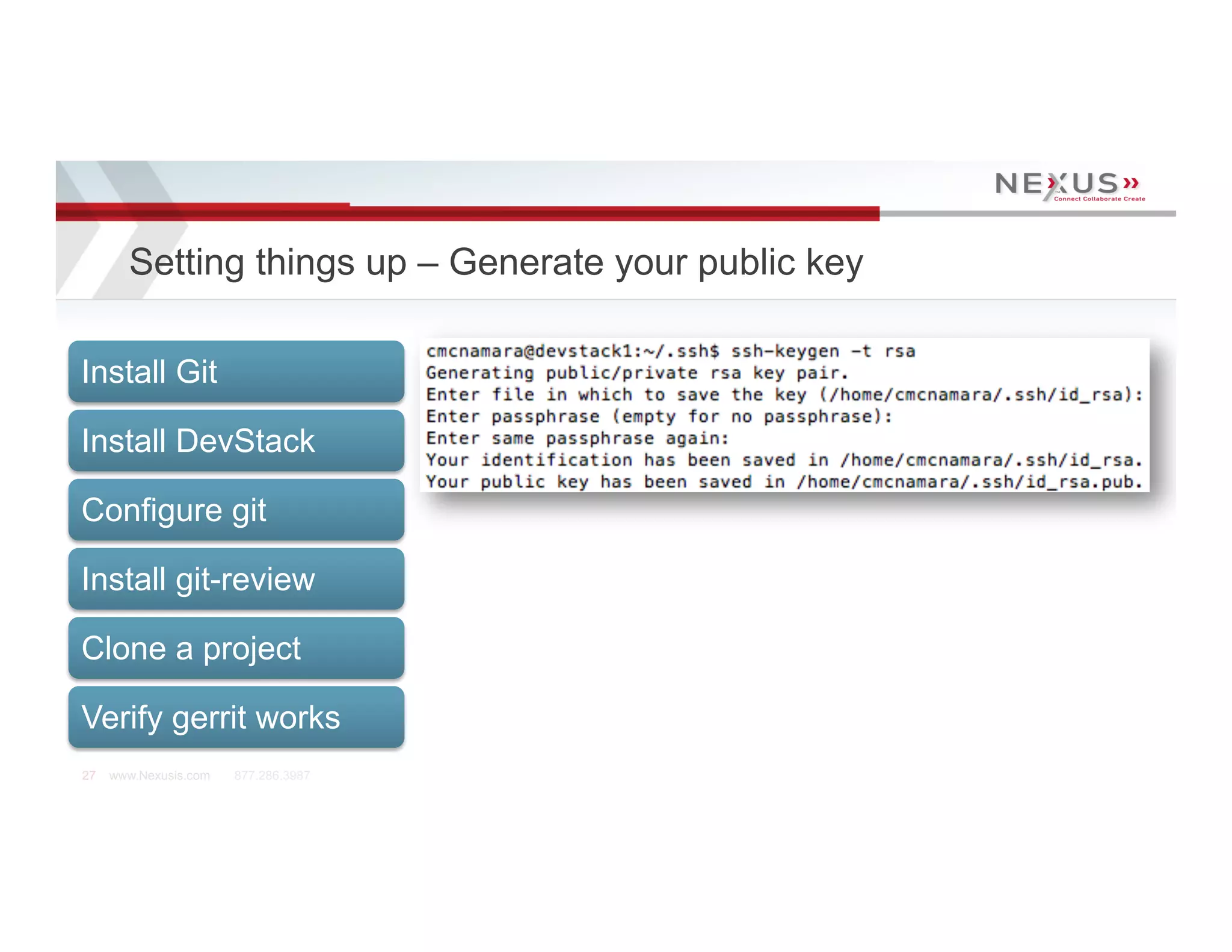 Setting things up – Generate your public key

Install Git

Install DevStack

Configure git

Install git-review

Clone a project

Verify gerrit works
27   www.Nexusis.com   877.286.3987
 