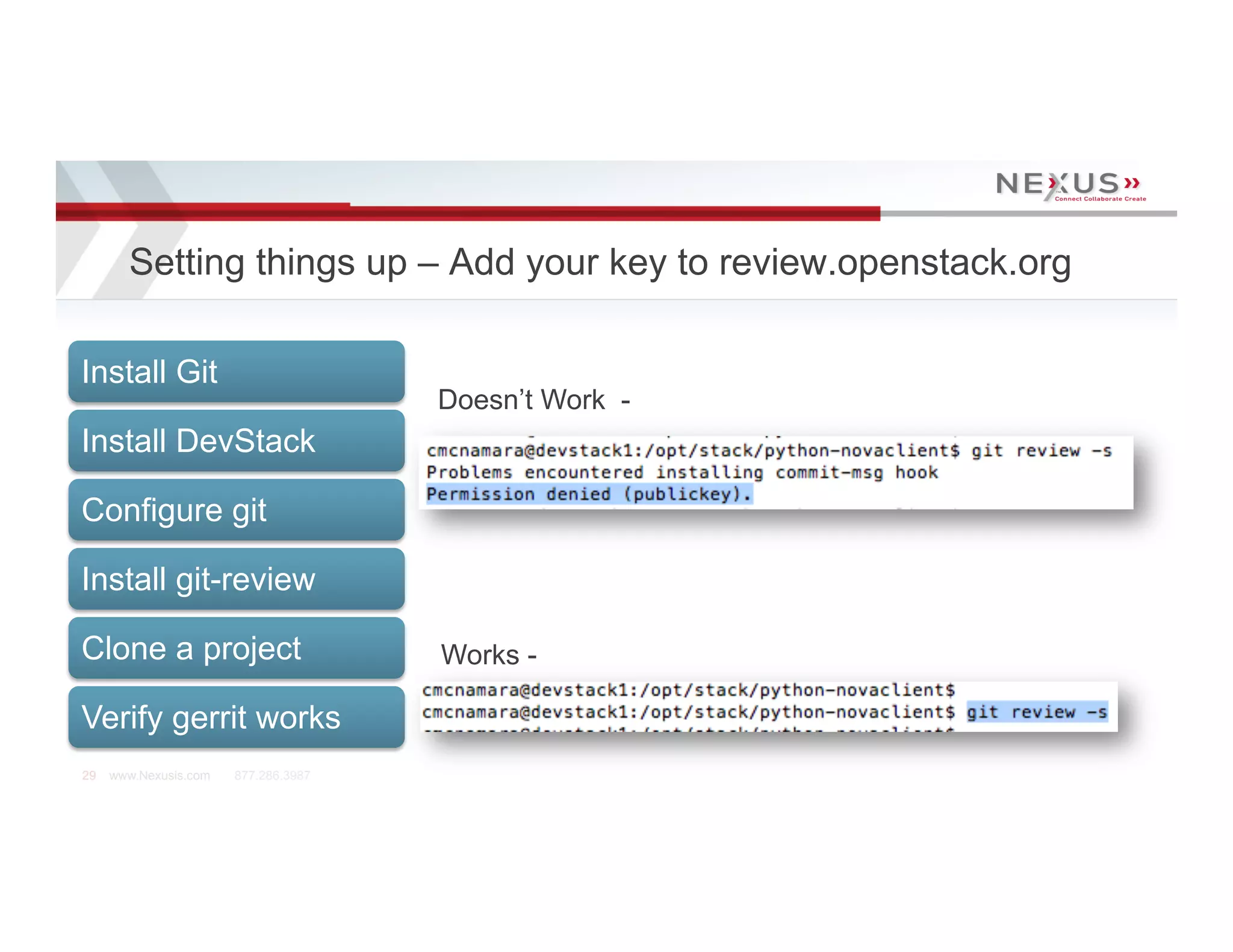 Setting things up – Add your key to review.openstack.org

Install Git
                                      Doesn’t Work -
Install DevStack

Configure git

Install git-review

Clone a project                       Works -

Verify gerrit works
29   www.Nexusis.com   877.286.3987
 