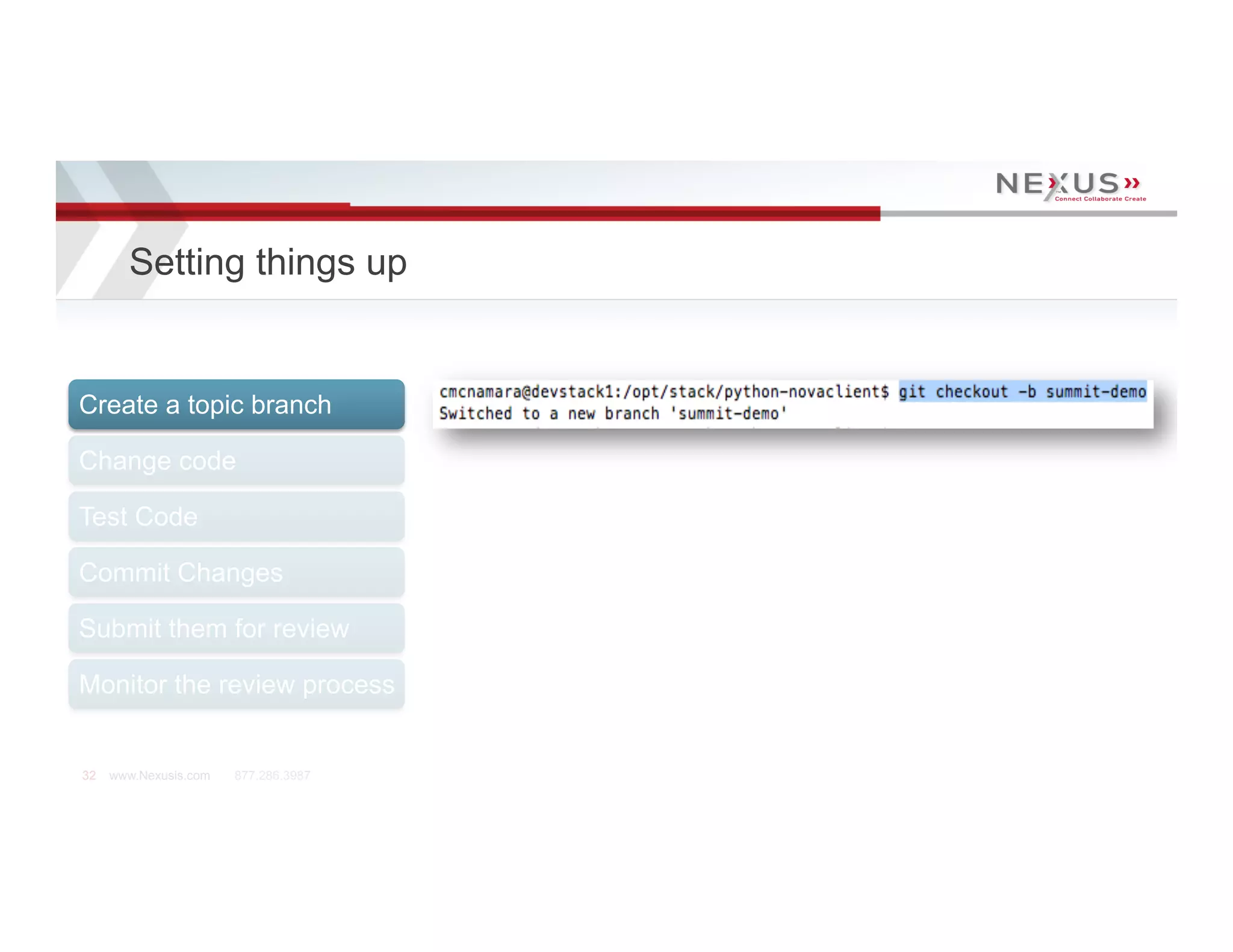 Setting things up


Create a topic branch

Change code

Test Code

Commit Changes

Submit them for review

Monitor the review process


32   www.Nexusis.com   877.286.3987
 