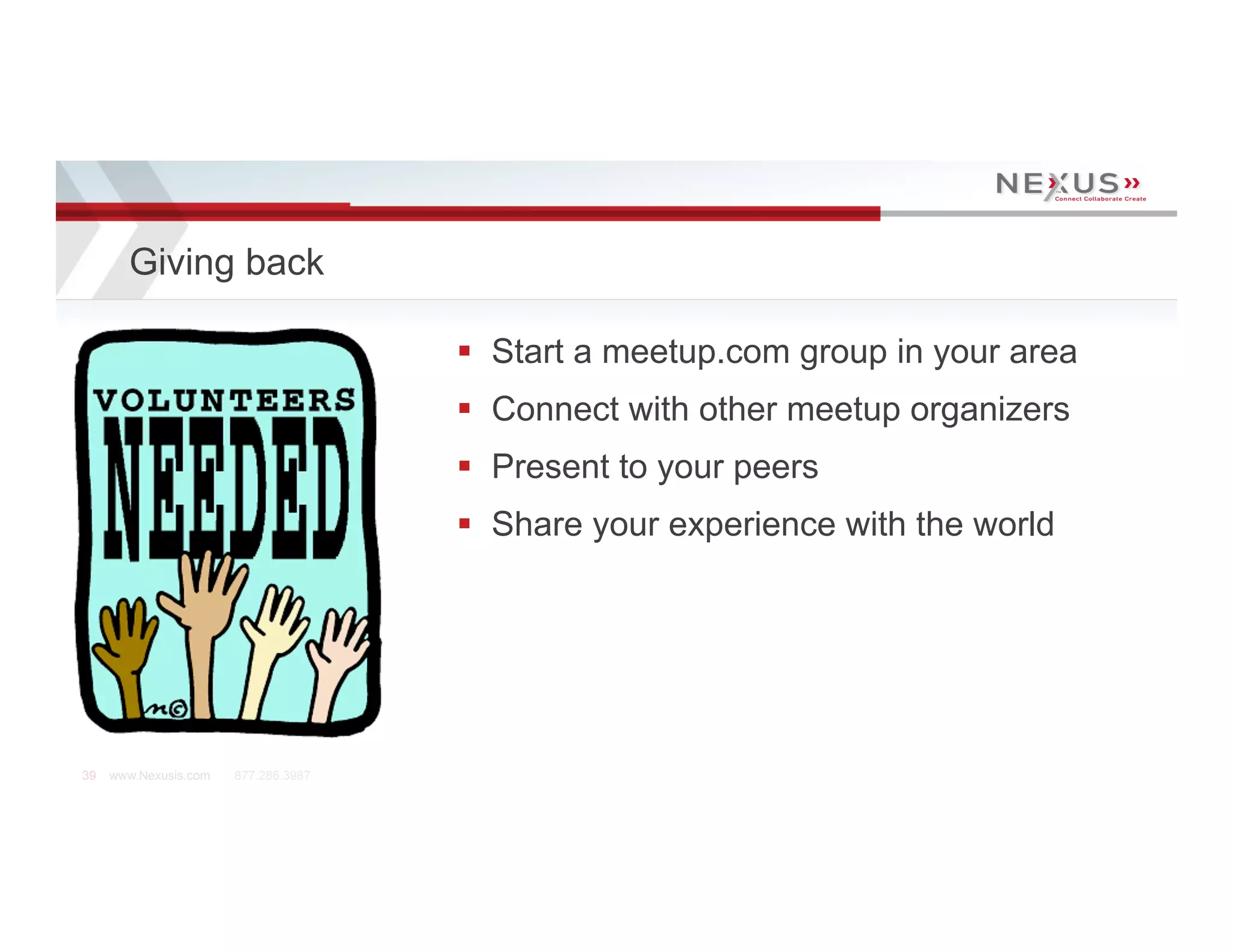 Giving back

                                      §  Start a meetup.com group in your area
                                      §  Connect with other meetup organizers
                                      §  Present to your peers
                                      §  Share your experience with the world




39   www.Nexusis.com   877.286.3987
 