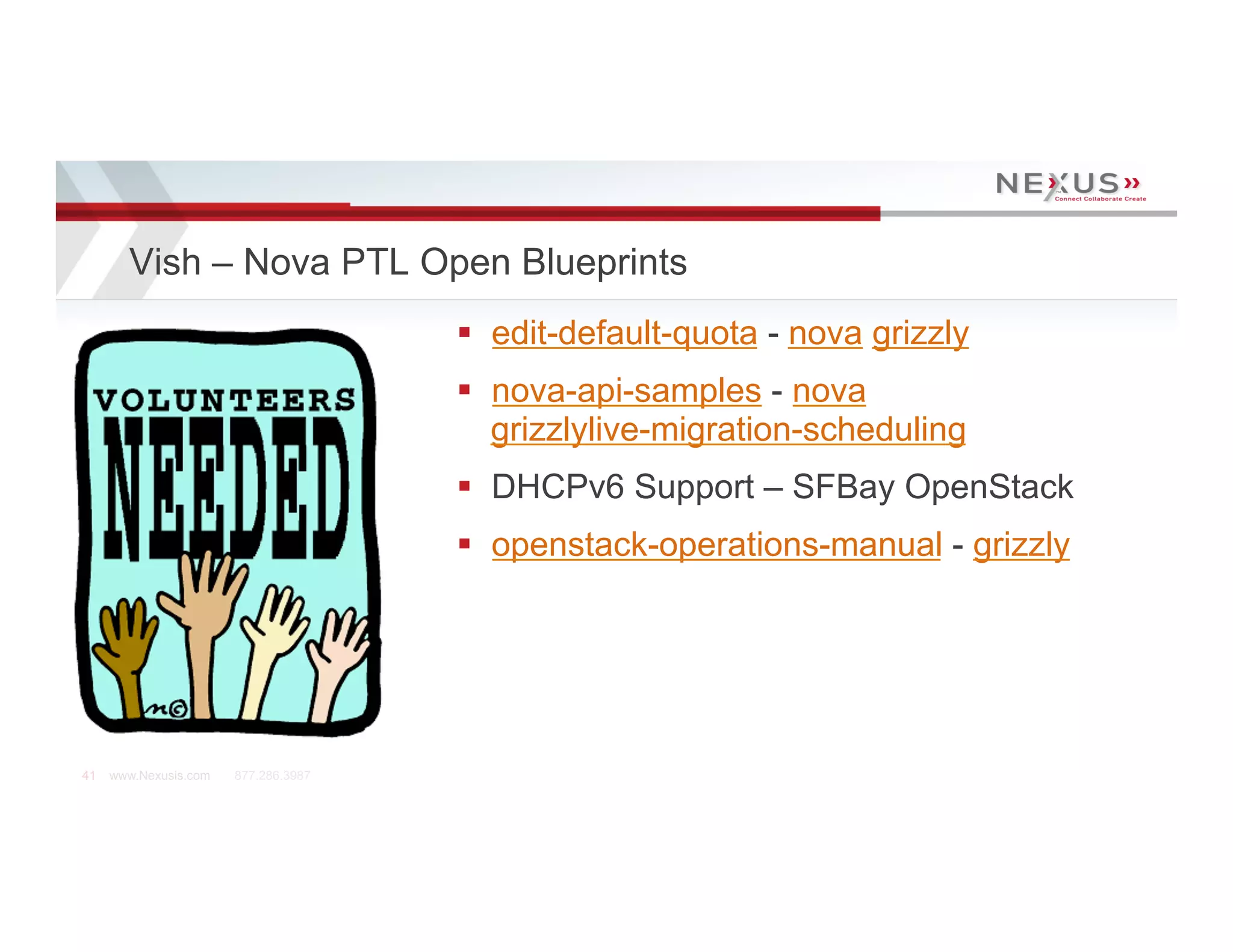 Vish – Nova PTL Open Blueprints
                                      §  edit-default-quota - nova grizzly
                                      §  nova-api-samples - nova
                                          grizzlylive-migration-scheduling
                                      §  DHCPv6 Support – SFBay OpenStack
                                      §  openstack-operations-manual - grizzly




41   www.Nexusis.com   877.286.3987
 