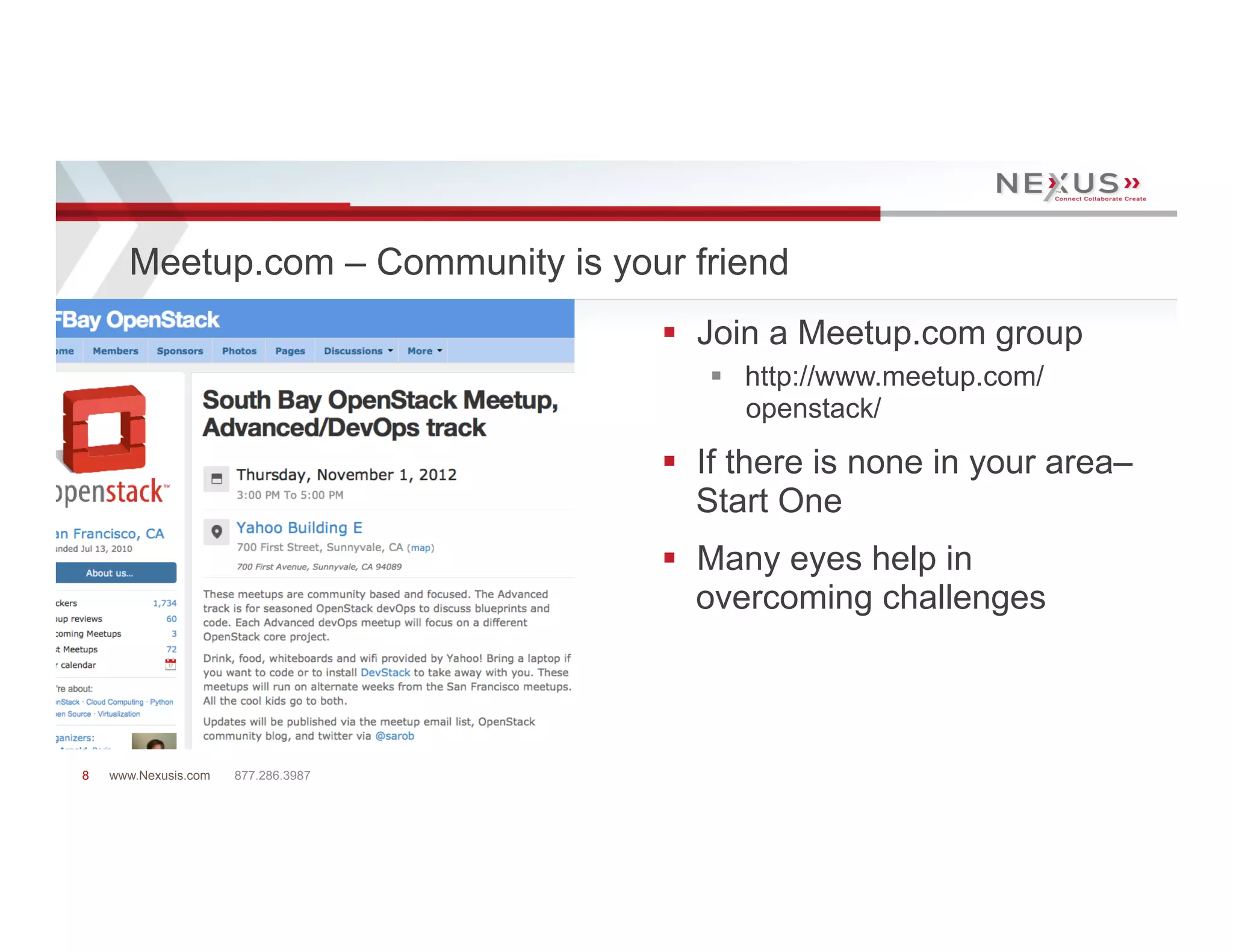 Meetup.com – Community is your friend
                                     §  Join a Meetup.com group
                                        §  http://www.meetup.com/
                                            openstack/
                                     §  If there is none in your area–
                                         Start One
                                     §  Many eyes help in
                                         overcoming challenges



8   www.Nexusis.com   877.286.3987
 