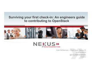 Surviving your first check-in: An engineers guide
               to contributing to OpenStack




                                     Colin McNamara – Chief Geek, Nexus IS
                                                             CCIE #18233
                                                     @COLINMCNAMARA
                                                                   1/9/2013
1   www.Nexusis.com   877.286.3987
 