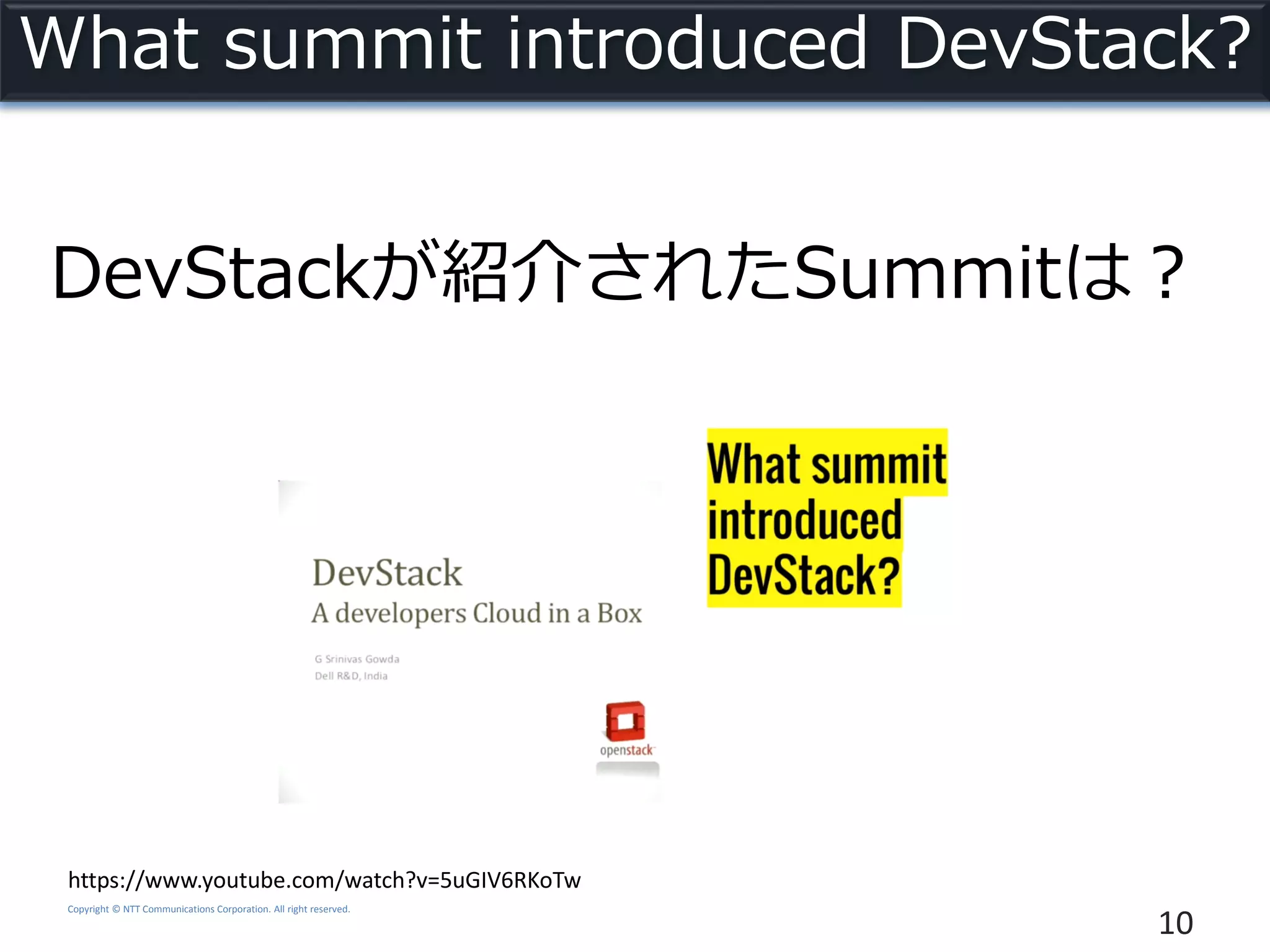 Copyright © NTT Communications Corporation. All right reserved.
What summit introduced DevStack?
10
DevStackが紹介されたSummitは？
https://www.youtube.com/watch?v=5uGIV6RKoTw
 