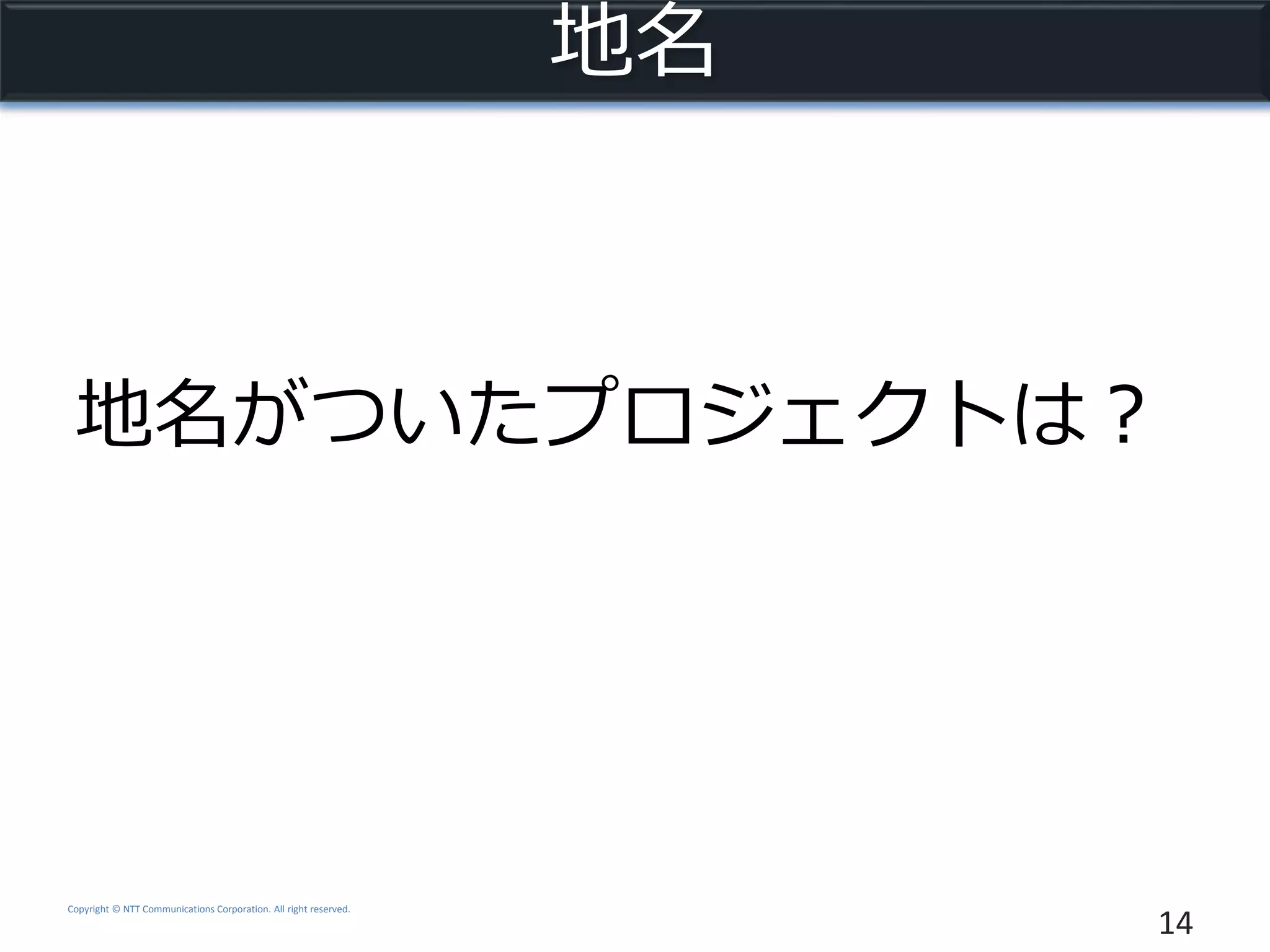 Copyright © NTT Communications Corporation. All right reserved.
地名
地名がついたプロジェクトは？
14
 