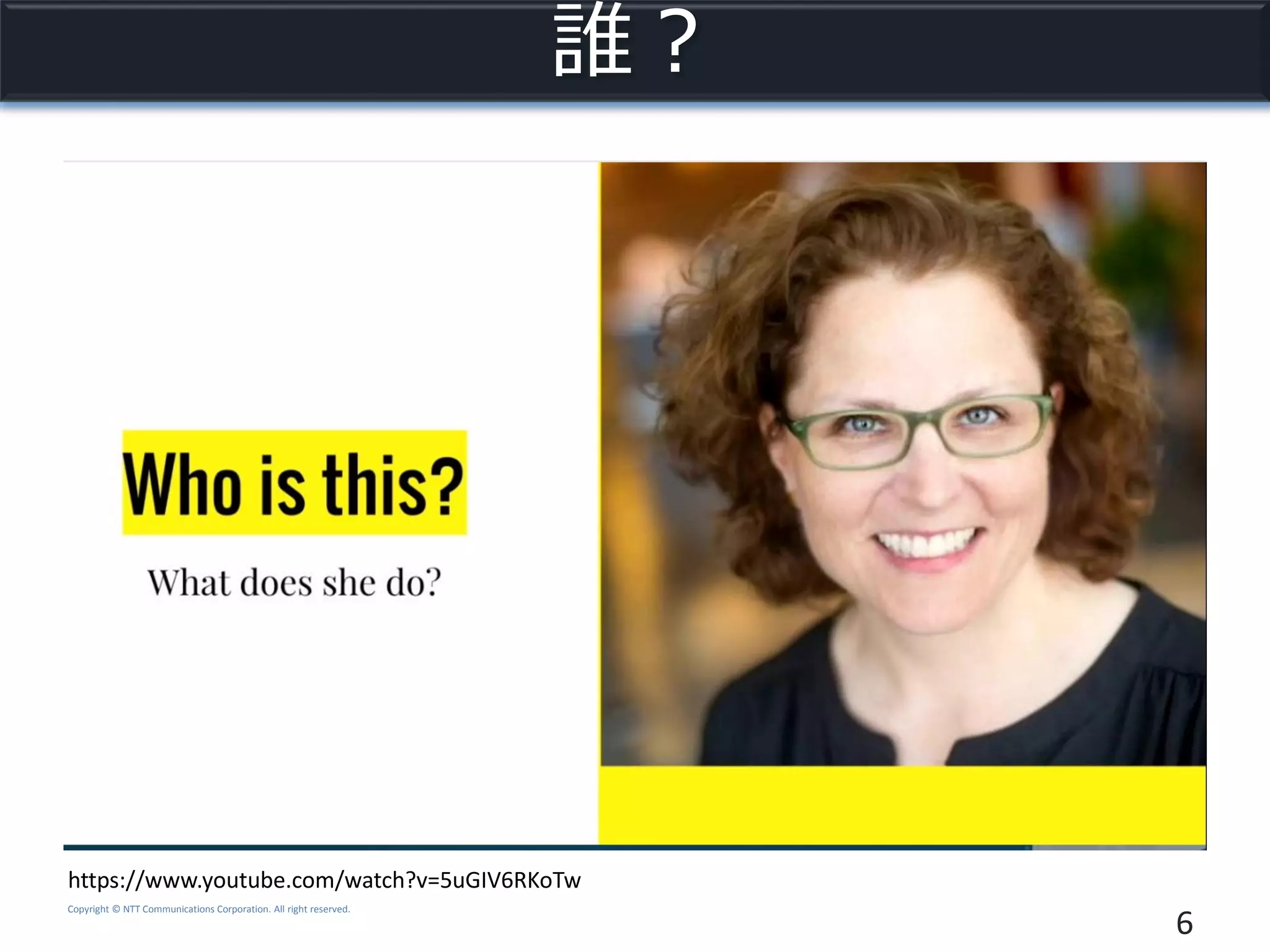 Copyright © NTT Communications Corporation. All right reserved.
誰？
6
https://www.youtube.com/watch?v=5uGIV6RKoTw
 