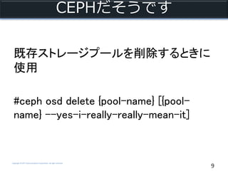 Copyright © NTT Communications Corporation. All right reserved.
CEPHだそうです
既存ストレージプールを削除するときに
使用
#ceph osd delete {pool-name} [{pool-
name} --yes-i-really-really-mean-it]
9
 