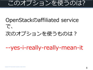 Copyright © NTT Communications Corporation. All right reserved.
このオプションを使うのは?
OpenStackのaffiliated service
で、
次のオプションを使うものは？
--yes-i-really-really-mean-it
8
 