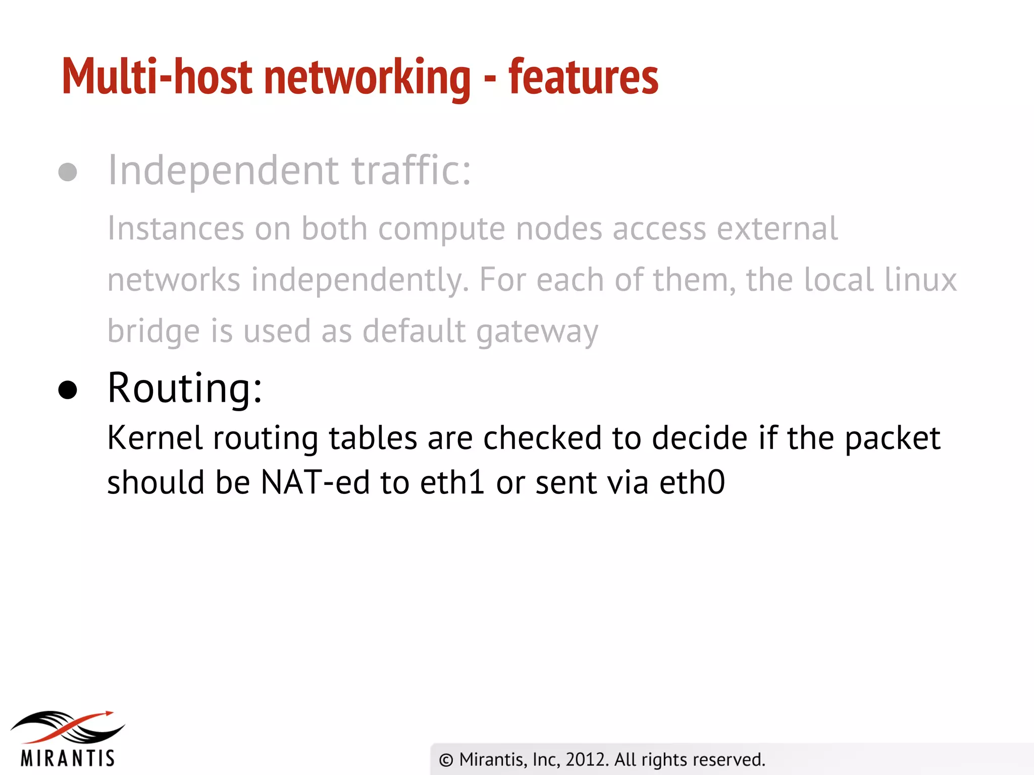 Multi-host networking - features
● Independent traffic:
  Instances on both compute nodes access external
  networks independently. For each of them, the local linux
  bridge is used as default gateway
● Routing:
  Kernel routing tables are checked to decide if the packet
  should be NAT-ed to eth1 or sent via eth0
 
