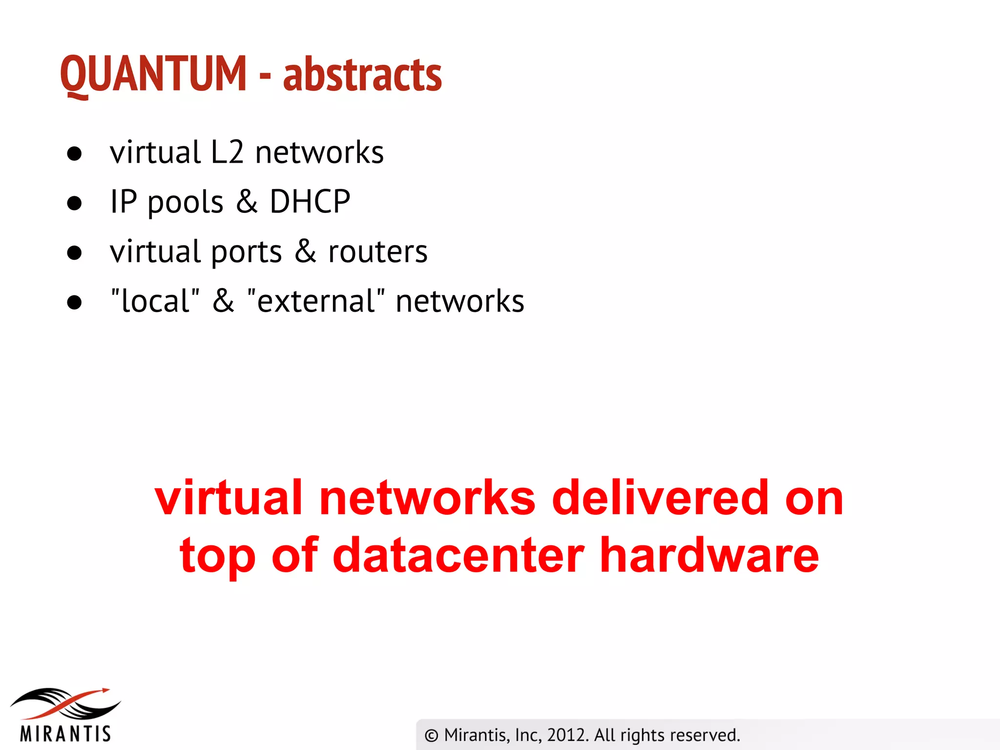 QUANTUM - abstracts
●   virtual L2 networks
●   IP pools & DHCP
●   virtual ports & routers
●   "local" & "external" networks




       virtual networks delivered on
        top of datacenter hardware
 