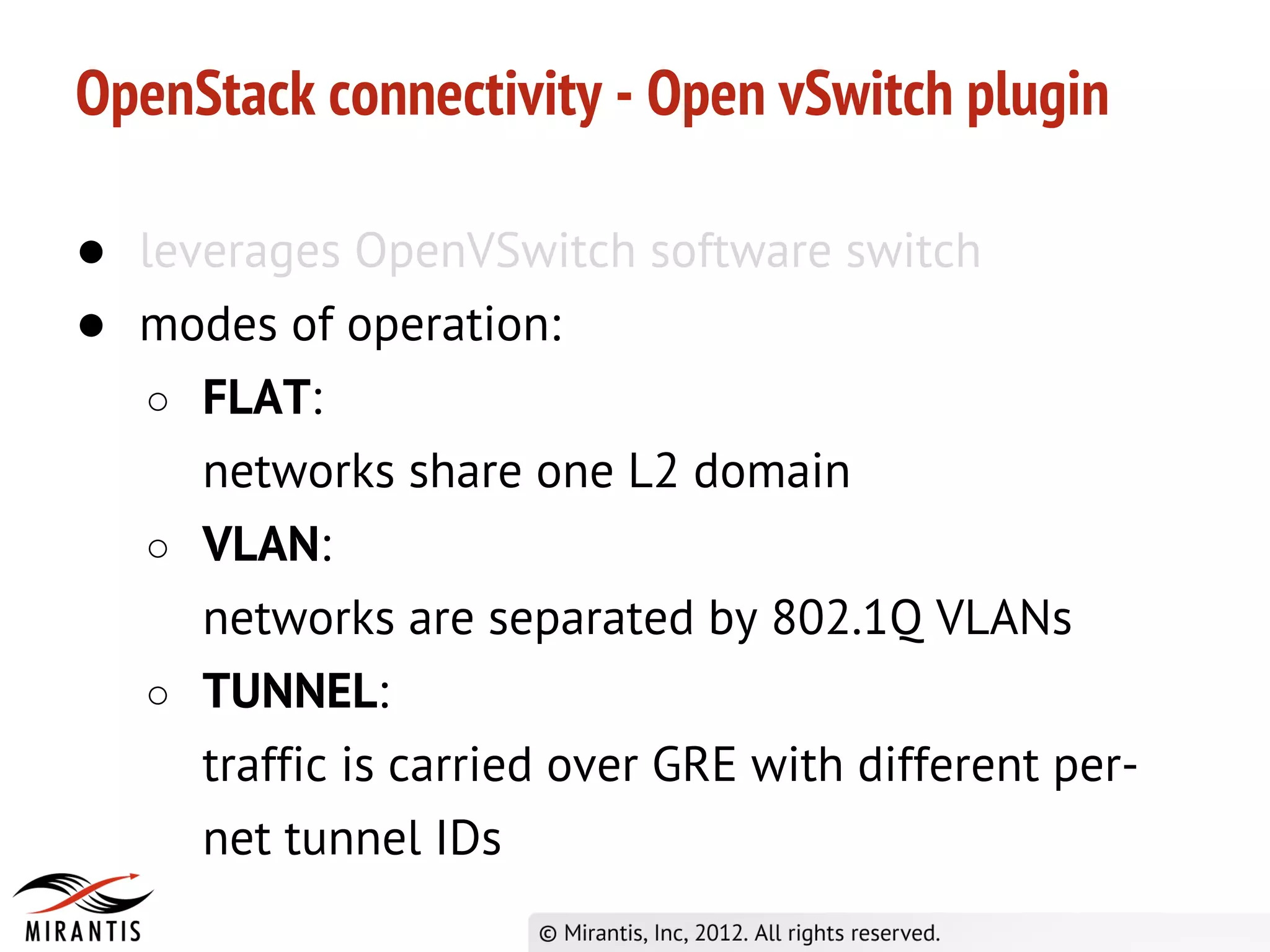 OpenStack connectivity - Open vSwitch plugin

● leverages OpenVSwitch software switch
● modes of operation:
   ○ FLAT:
     networks share one L2 domain
   ○ VLAN:
     networks are separated by 802.1Q VLANs
   ○ TUNNEL:
     traffic is carried over GRE with different per-
     net tunnel IDs
 