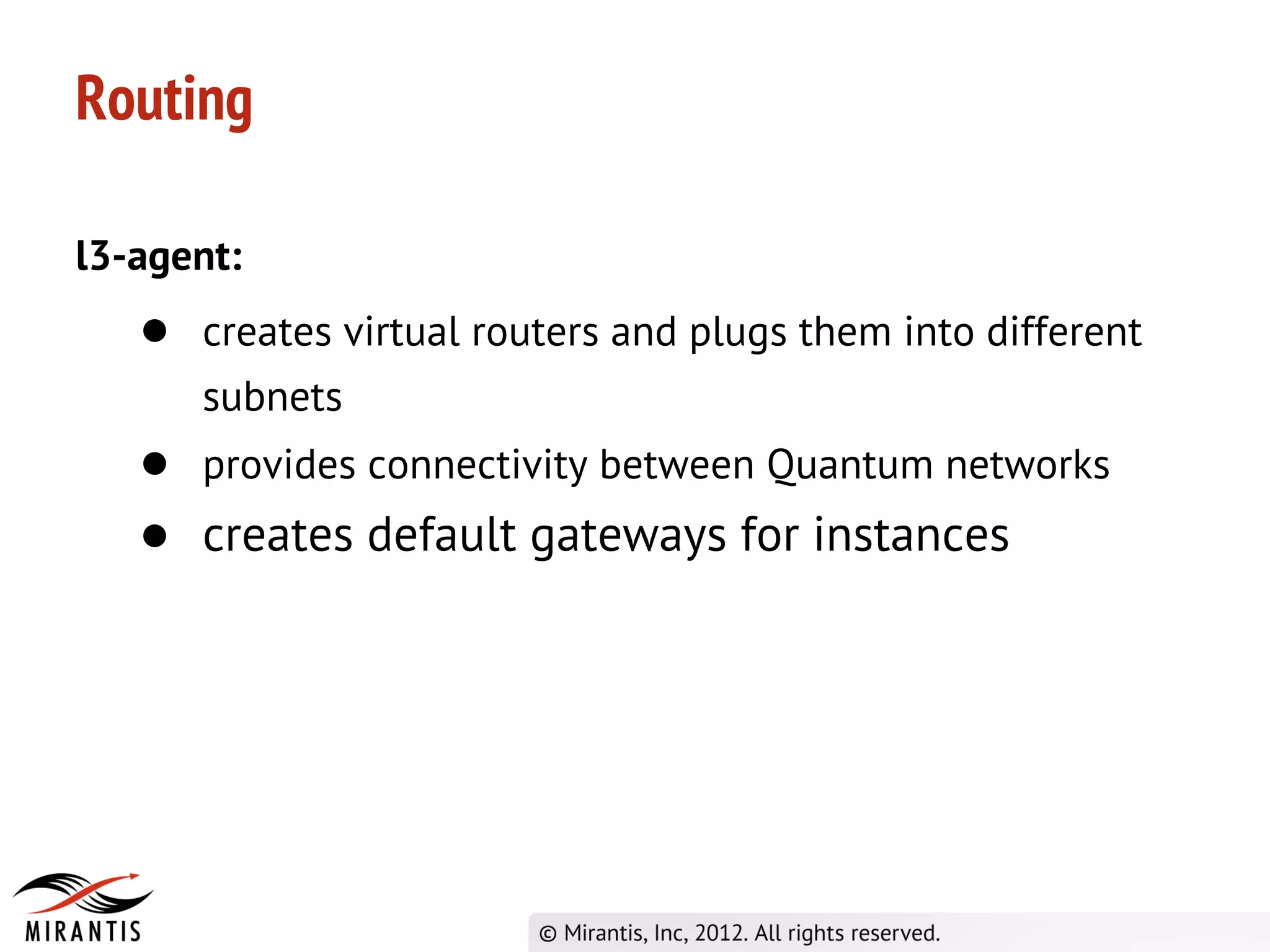 Routing

l3-agent:
   ● creates virtual routers and plugs them into different
      subnets
   ● provides connectivity between Quantum networks
   ● creates default gateways for instances
 
