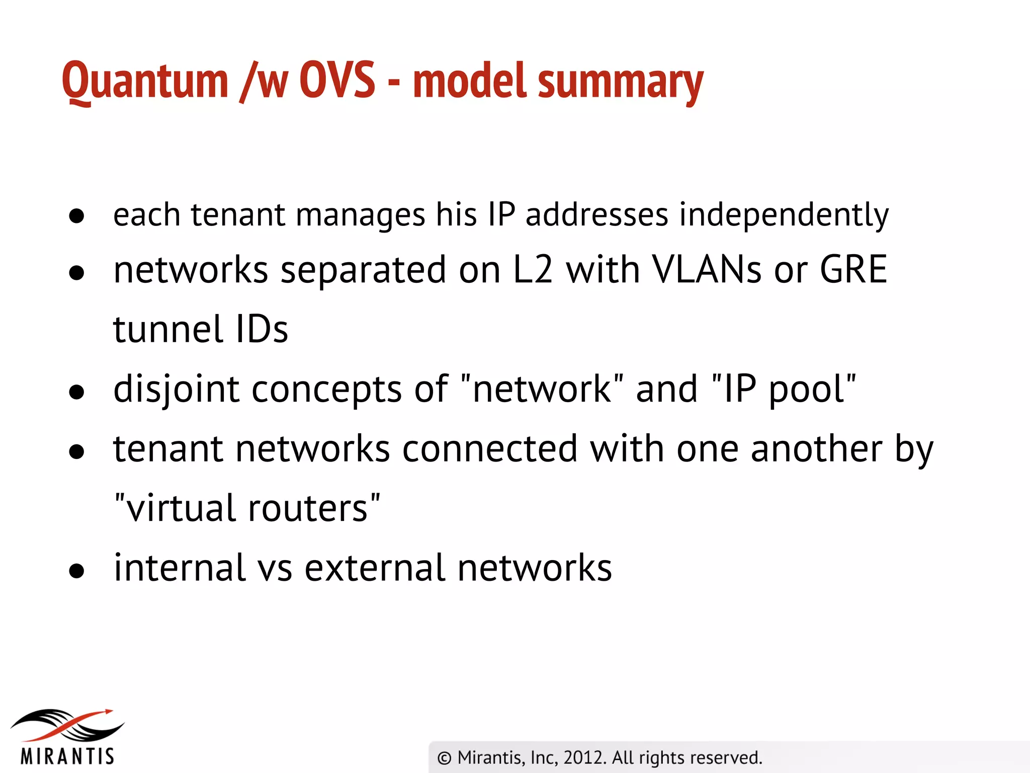 Quantum /w OVS - model summary

● each tenant manages his IP addresses independently
● networks separated on L2 with VLANs or GRE
  tunnel IDs
● disjoint concepts of "network" and "IP pool"
● tenant networks connected with one another by
  "virtual routers"
● internal vs external networks
 