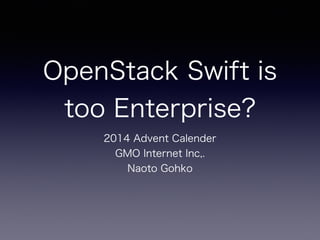 OpenStack Swift is 
too Enterprise? 
2014 Advent Calender 
GMO Internet Inc,. 
Naoto Gohko 
 