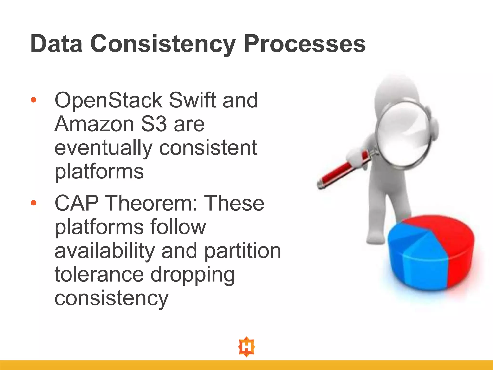 • OpenStack Swift and
Amazon S3 are
eventually consistent
platforms
• CAP Theorem: These
platforms follow
availability and partition
tolerance dropping
consistency
Data Consistency Processes
 