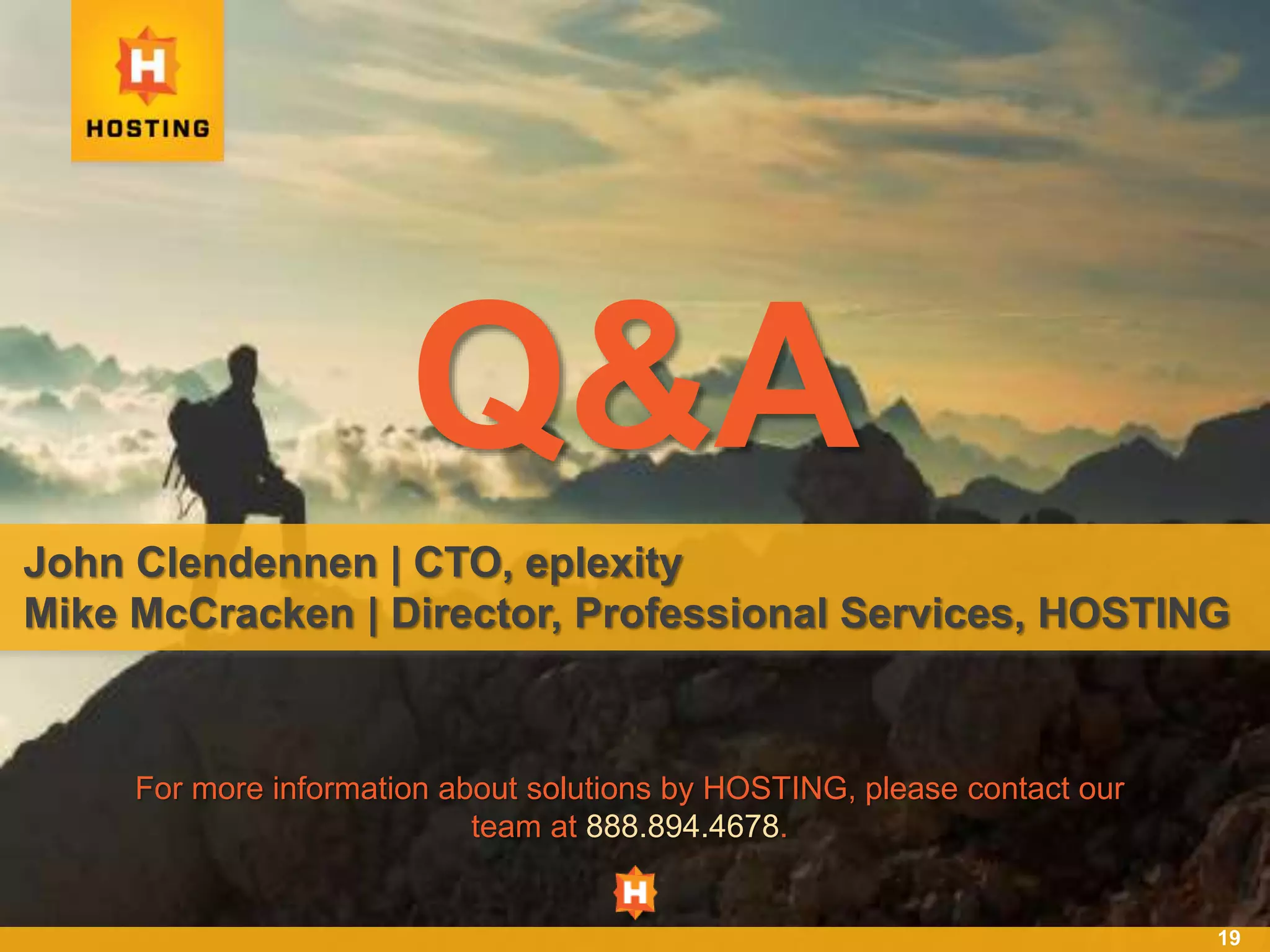 19
Q&A
John Clendennen | CTO, eplexity
Mike McCracken | Director, Professional Services, HOSTING
For more information about solutions by HOSTING, please contact our
team at 888.894.4678.
 