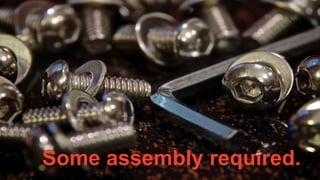 Some assembly required.
 