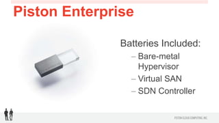 Piston Enterprise OpenStack

                 Batteries Included:
                   –  Bare-metal
                      Hypervisor
                   –  Virtual SAN
                   –  SDN Controller
 