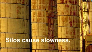 Silos cause slowness.
 