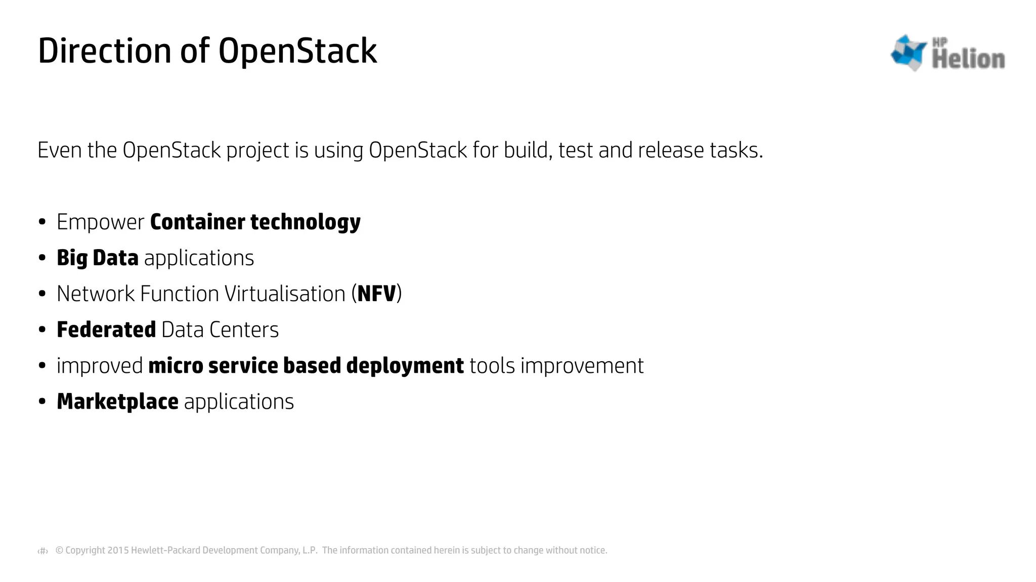 © Copyright 2015 Hewlett-Packard Development Company, L.P. The information contained herein is subject to change without notice.‹#›
Direction of OpenStack
Even the OpenStack project is using OpenStack for build, test and release tasks.
• Empower Container technology
• Big Data applications
• Network Function Virtualisation (NFV)
• Federated Data Centers
• improved micro service based deployment tools improvement
• Marketplace applications
 