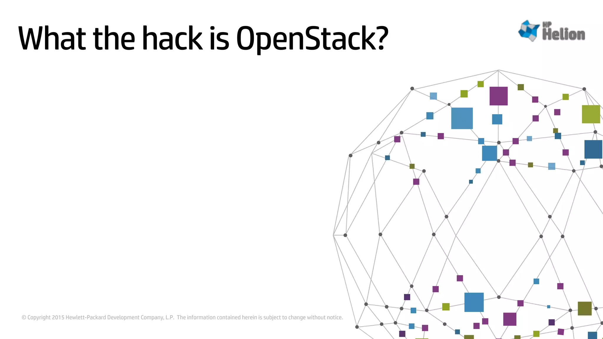 © Copyright 2015 Hewlett-Packard Development Company, L.P. The information contained herein is subject to change without notice.
What the hack is OpenStack?
 