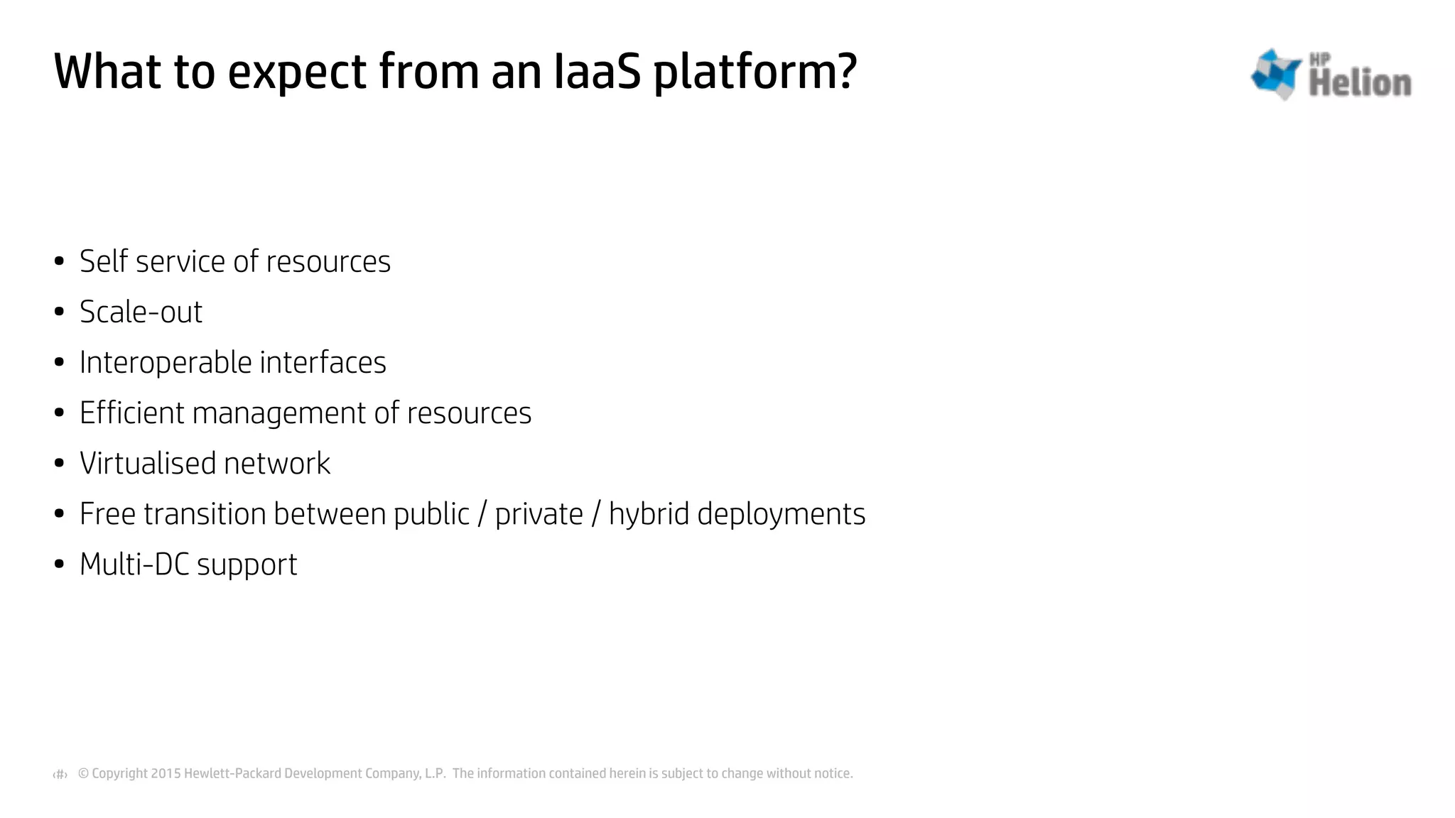 © Copyright 2015 Hewlett-Packard Development Company, L.P. The information contained herein is subject to change without notice.‹#›
What to expect from an IaaS platform?
• Self service of resources
• Scale-out
• Interoperable interfaces
• Efficient management of resources
• Virtualised network
• Free transition between public / private / hybrid deployments
• Multi-DC support
 