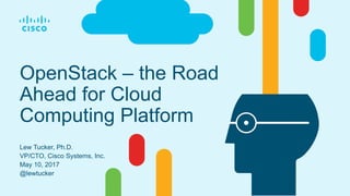 OpenStack – the Road
Ahead for Cloud
Computing Platform
Lew Tucker, Ph.D.
VP/CTO, Cisco Systems, Inc.
May 10, 2017
@lewtucker
 