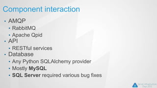 Component interaction
• AMQP
• RabbitMQ
• Apache Qpid
• API
• RESTful services
• Database
• Any Python SQLAlchemy provider
• Mostly MySQL
• SQL Server required various bug fixes
 