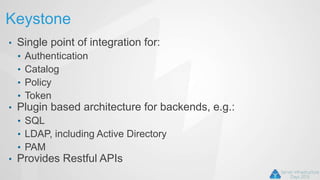 Keystone
• Single point of integration for:
• Authentication
• Catalog
• Policy
• Token
• Plugin based architecture for backends, e.g.:
• SQL
• LDAP, including Active Directory
• PAM
• Provides Restful APIs
 