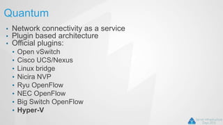 Quantum
• Network connectivity as a service
• Plugin based architecture
• Official plugins:
• Open vSwitch
• Cisco UCS/Nexus
• Linux bridge
• Nicira NVP
• Ryu OpenFlow
• NEC OpenFlow
• Big Switch OpenFlow
• Hyper-V
 