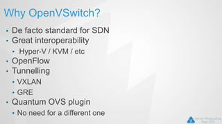 Why OpenVSwitch?
• De facto standard for SDN
• Great interoperability
• Hyper-V / KVM / etc
• OpenFlow
• Tunnelling
• VXLAN
• GRE
• Quantum OVS plugin
• No need for a different one
 