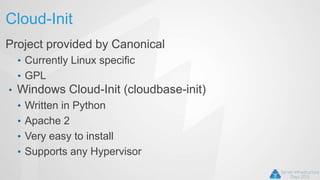 Cloud-Init
Project provided by Canonical
• Currently Linux specific
• GPL
• Windows Cloud-Init (cloudbase-init)
• Written in Python
• Apache 2
• Very easy to install
• Supports any Hypervisor
 