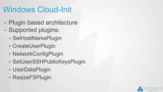 Windows Cloud-Init
• Plugin based architecture
• Supported plugins:
• SetHostNamePlugin
• CreateUserPlugin
• NetworkConfigPlugin
• SetUserSSHPublicKeysPlugin
• UserDataPlugin
• ResizeFSPlugin
 