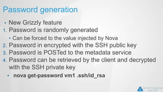 Password generation
• New Grizzly feature
1. Password is randomly generated
• Can be forced to the value injected by Nova
2. Password in encrypted with the SSH public key
3. Password is POSTed to the metadata service
4. Password can be retrieved by the client and decrypted
with the SSH private key
• nova get-password vm1 .ssh/id_rsa
 