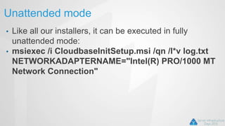 Unattended mode
• Like all our installers, it can be executed in fully
unattended mode:
• msiexec /i CloudbaseInitSetup.msi /qn /l*v log.txt
NETWORKADAPTERNAME="Intel(R) PRO/1000 MT
Network Connection"
 