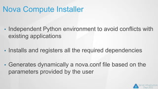 Nova Compute Installer
• Independent Python environment to avoid conflicts with
existing applications
• Installs and registers all the required dependencies
• Generates dynamically a nova.conf file based on the
parameters provided by the user
 