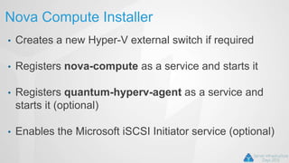 Nova Compute Installer
• Creates a new Hyper-V external switch if required
• Registers nova-compute as a service and starts it
• Registers quantum-hyperv-agent as a service and
starts it (optional)
• Enables the Microsoft iSCSI Initiator service (optional)
 