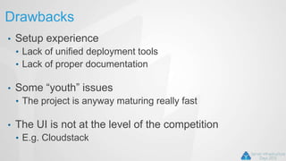Drawbacks
• Setup experience
• Lack of unified deployment tools
• Lack of proper documentation
• Some “youth” issues
• The project is anyway maturing really fast
• The UI is not at the level of the competition
• E.g. Cloudstack
 