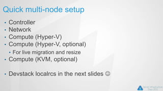 Quick multi-node setup
• Controller
• Network
• Compute (Hyper-V)
• Compute (Hyper-V, optional)
• For live migration and resize
• Compute (KVM, optional)
• Devstack localrcs in the next slides 
 