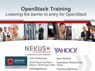 www.Nexusis.com 877.286.39871
OpenStack Training
Lowering the barrier to entry for OpenStack
Connected VSPEXTM
Connected VSPEXTM
Colin McNamara
Chief Cloud Architect –
Nexus / Dimension Data
OPEN@NEXUS
Sean Roberts
OpenStack Release Mgr
Yahoo
OpenStack@Yahoo
 