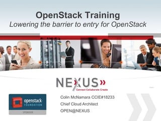 OpenStack Training
Lowering the barrier to entry for OpenStack

Connected VSPEX

Connected VSPEX

Colin McNamara CCIE#18233
Chief Cloud Architect
OPEN@NEXUS
1

www.Nexusis.com

877.286.3987

TM

TM

 