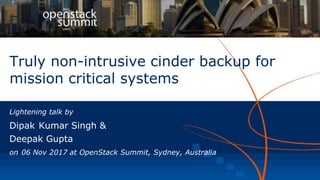 Truly non-intrusive cinder backup for
mission critical systems
Lightening talk by
Dipak Kumar Singh &
Deepak Gupta
on 06 Nov 2017 at OpenStack Summit, Sydney, Australia
 