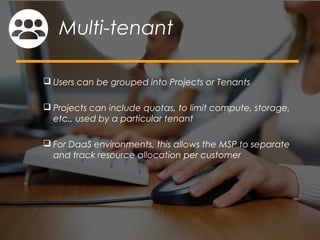  Users can be grouped into Projects or Tenants
 Projects can include quotas, to limit compute, storage,
etc., used by a particular tenant
 For DaaS environments, this allows the MSP to separate
and track resource allocation per customer
Multi-tenant
 