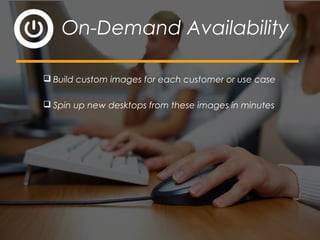  Build custom images for each customer or use case
 Spin up new desktops from these images in minutes
On-Demand Availability
 