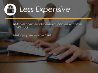  Avoids commercial licenses associated with other
VDI stacks
 Many hypervisors are free!
Less Expensive
 