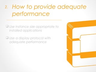 How to provide adequate
performance
 Use instance size appropriate to
installed applications
 Use a display protocol with
adequate performance
2.
 